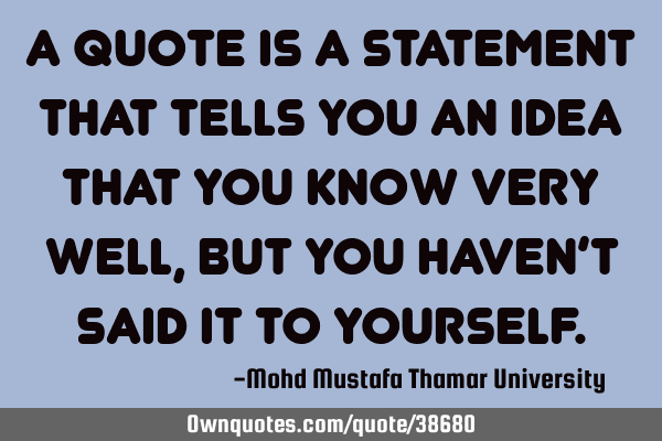 A quote is a statement that tells you an idea that you know very well , but you haven’t said it