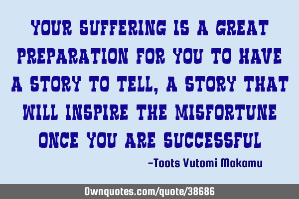 Your suffering is a great preparation for you to have a story to tell, a story that will inspire