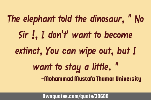 The elephant told the dinosaur, “ No Sir ! , I don’t’ want to become extinct , You can wipe