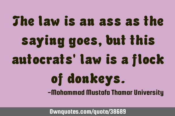 The law is an ass as the saying goes, but this autocrats