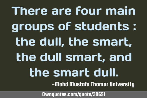 There are four main groups of students : the dull, the smart , the dull smart, and the smart