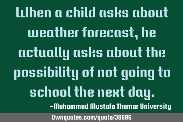When a child asks about weather forecast, he actually asks about the possibility of not going to