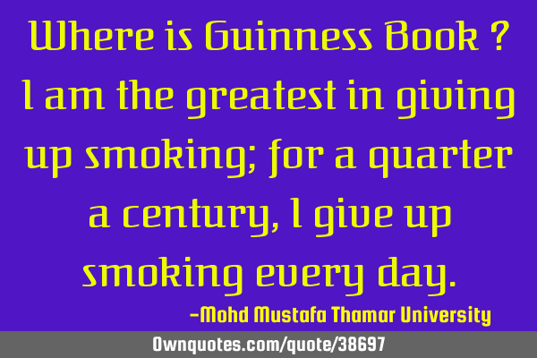 Where is Guinness Book ? I am the greatest in giving up smoking; for a quarter a century, I give up