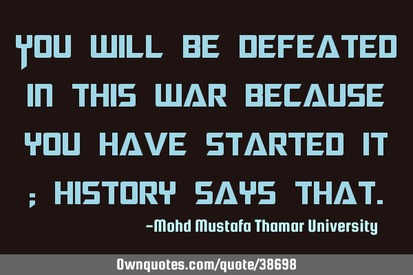 You will be defeated in this war because you have started it ; history says