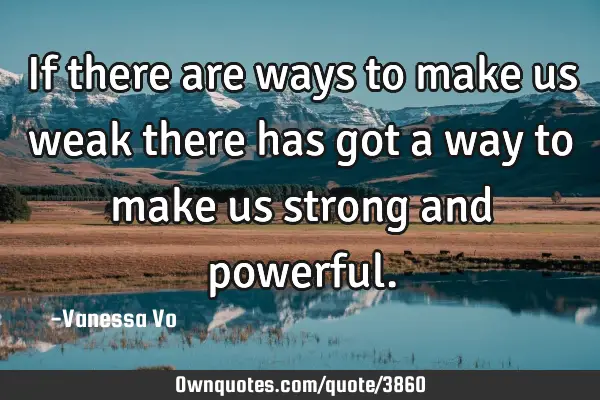 If there are ways to make us weak there has got a way to make us strong and