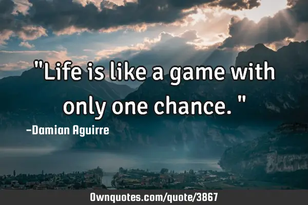 "Life is like a game with only one chance."