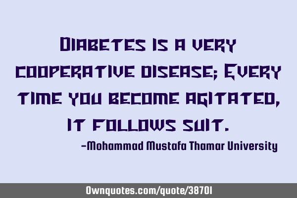 Diabetes is a very cooperative disease; Every time you become agitated, it follows