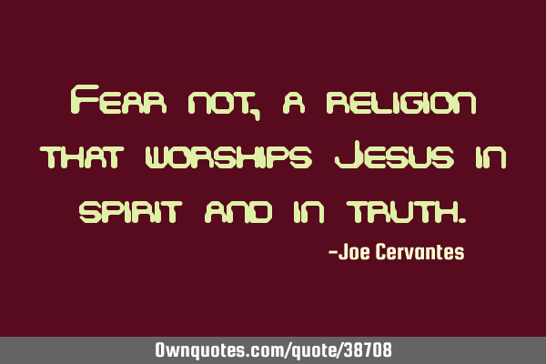 Fear not, a religion that worships Jesus in spirit and in