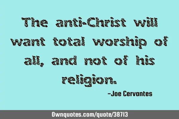 The anti-Christ will want total worship of all, and not of his