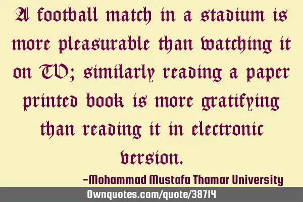 A football match in a stadium is more pleasurable than watching it on TV; similarly reading a paper
