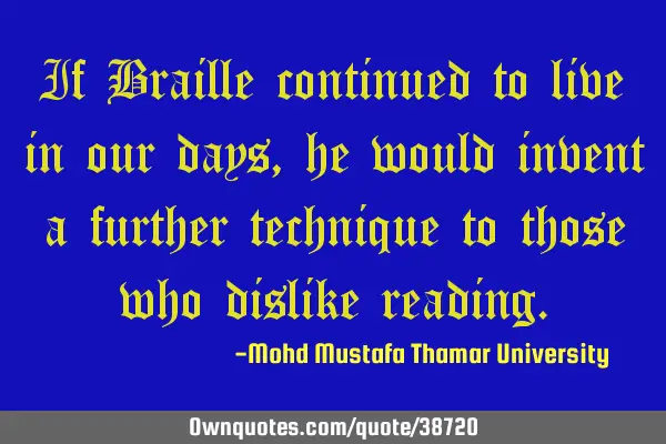 If Braille continued to live in our days , he would invent a further technique to those who dislike
