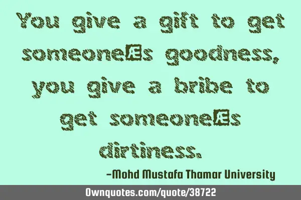 You give a gift to get someone’s goodness, you give a bribe to get someone’s