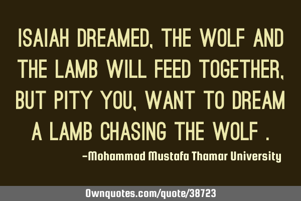 Isaiah dreamed, the wolf and the lamb will feed together, but pity you, want to dream a lamb