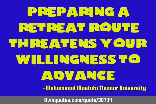 Preparing a retreat route threatens your willingness to