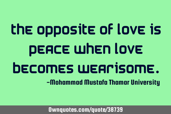 The opposite of love is peace when love becomes