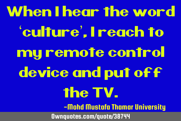 When I hear the word ‘culture’ , I reach to my remote control device and put off the TV