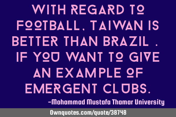 With regard to football, Taiwan is better than Brazil…. if you want to give an example of
