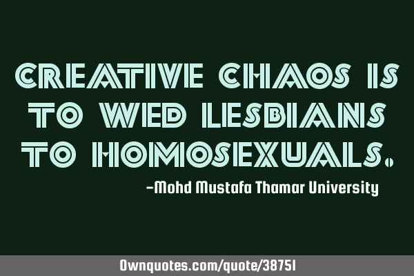 Creative chaos is to wed lesbians to