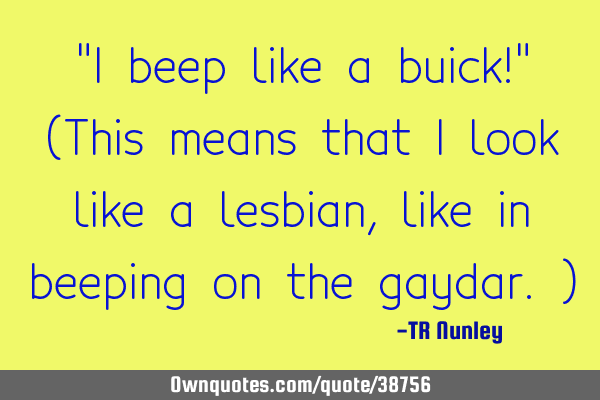 "I beep like a buick!" (This means that I look like a lesbian, like in beeping on the gaydar.)