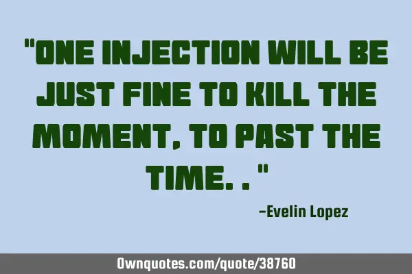 "One injection will be just fine To kill the moment, to past the time.."
