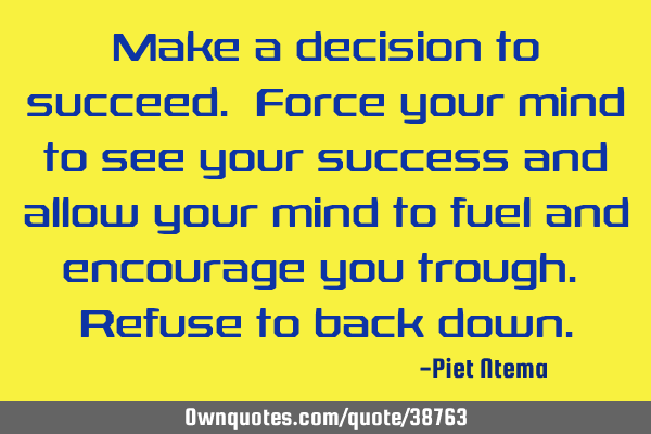 Make a decision to succeed. Force your mind to see your success and allow your mind to fuel and