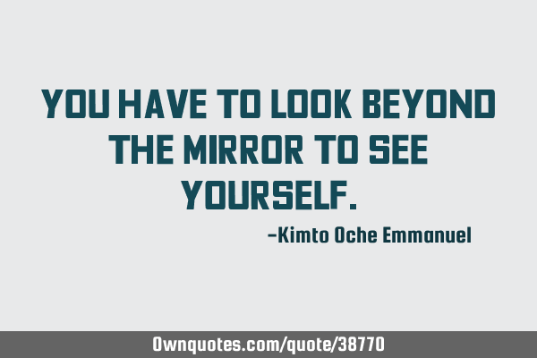 You have to look beyond the mirror to see