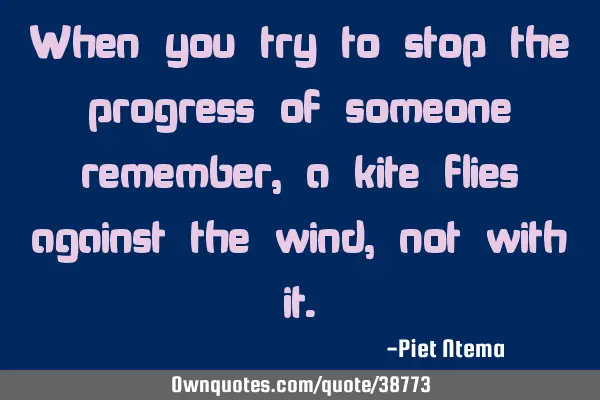 When you try to stop the progress of someone remember, a kite flies against the wind, not with