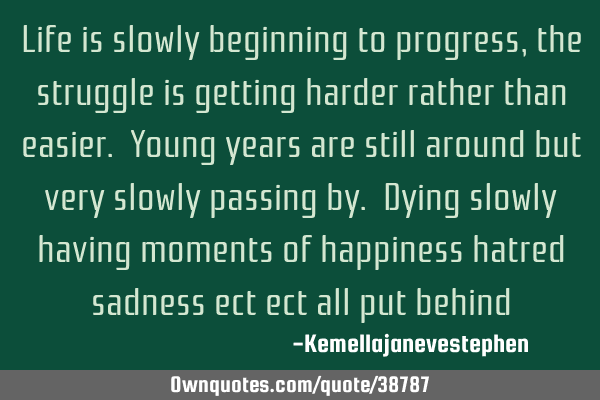 Life is slowly beginning to progress, the struggle is getting harder rather than easier. Young