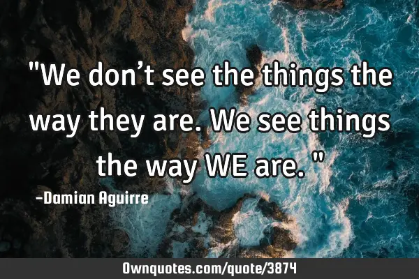 "We don’t see the things the way they are. We see things the way WE are."