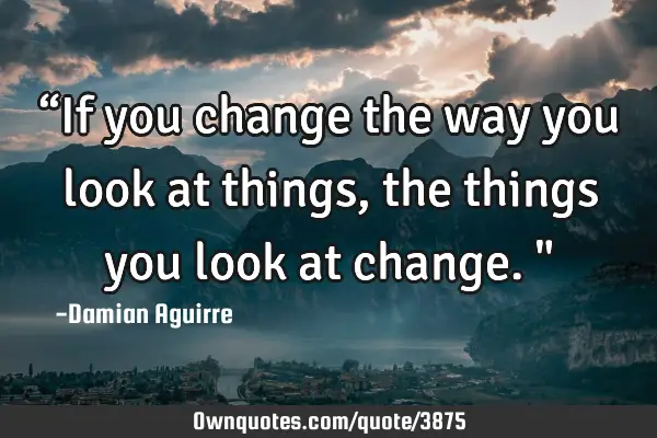 “If you change the way you look at things, the things you look at change."
