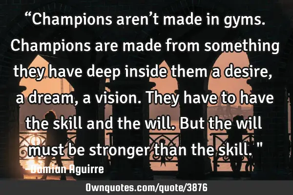 “Champions aren’t made in gyms. Champions are made from something they have deep inside them a
