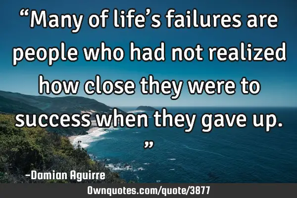 “Many of life’s failures are people who had not realized how close they were to success when
