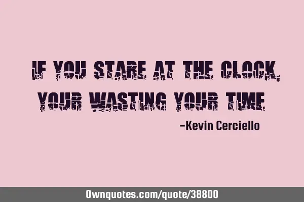 “If you stare at the clock, your wasting your time”