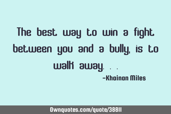 The best way to win a fight between you and a bully, is to walk