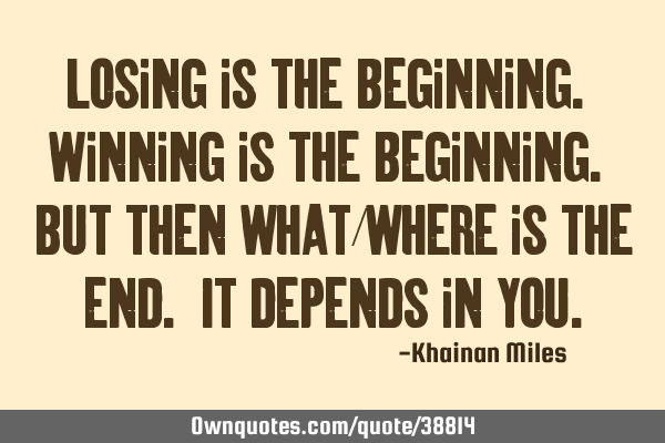 Losing is the beginning. Winning is the beginning. But then what/where is the end. It depends in