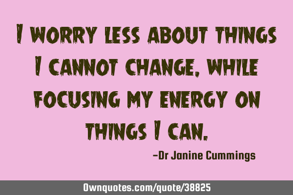 I worry less about things I cannot change, while focusing my energy on things I
