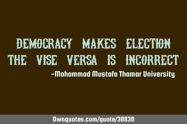 Democracy makes election; the vise versa is