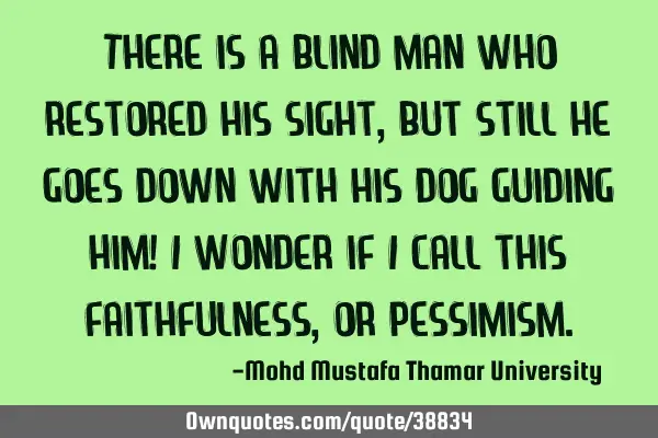 There is a blind man who restored his sight, but still he goes down with his dog guiding him! I