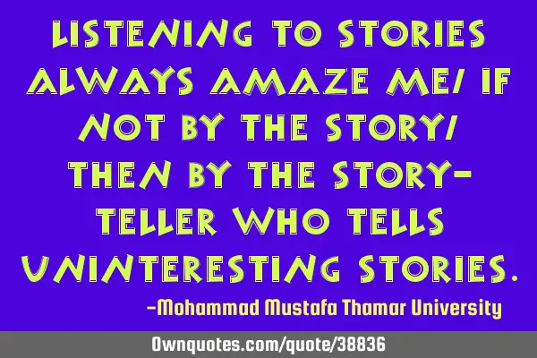 Listening to stories always amaze me , if not by the story, then by the story- teller who tells