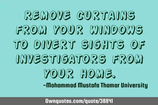 Remove curtains from your windows to divert sights of investigators from your
