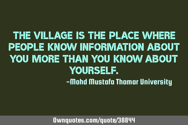 The village is the place where people know information about you more than you know about