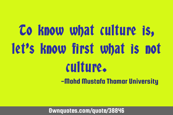 To know what culture is, let’s know first what is not