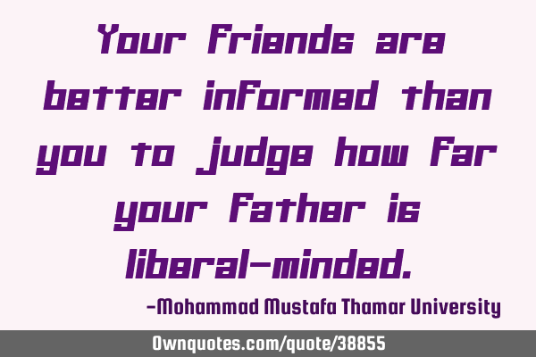 Your friends are better informed than you to judge how far your father is liberal-