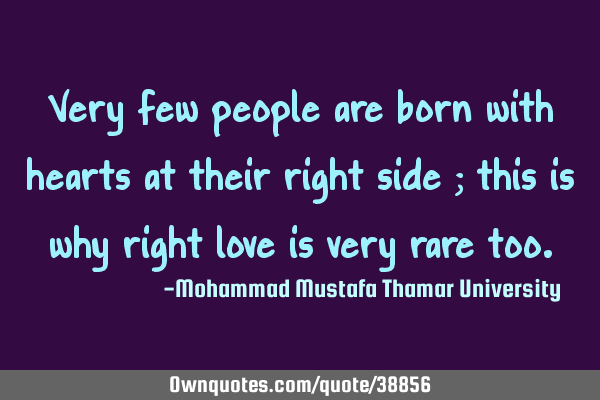 Very few people are born with hearts at their right side ; this is why right love is very rare