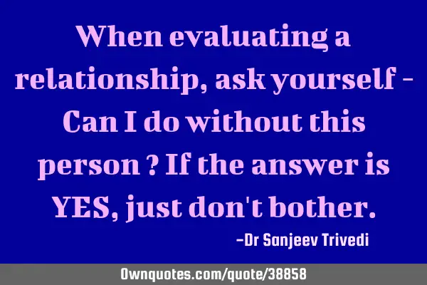 When evaluating a relationship, ask yourself - Can I do without this person ? If the answer is YES,