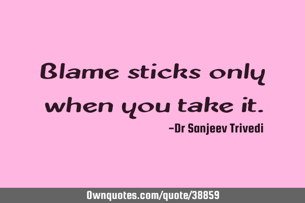 Blame sticks only when you take