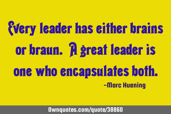 Every leader has either brains or braun. A great leader is one who encapsulates