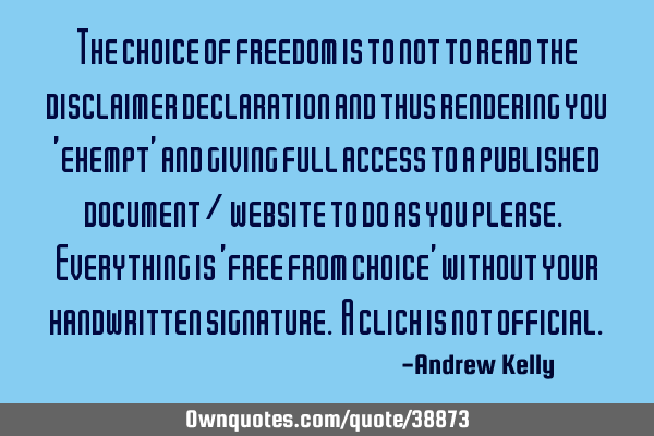 The choice of freedom is to not to read the disclaimer declaration and thus rendering you 