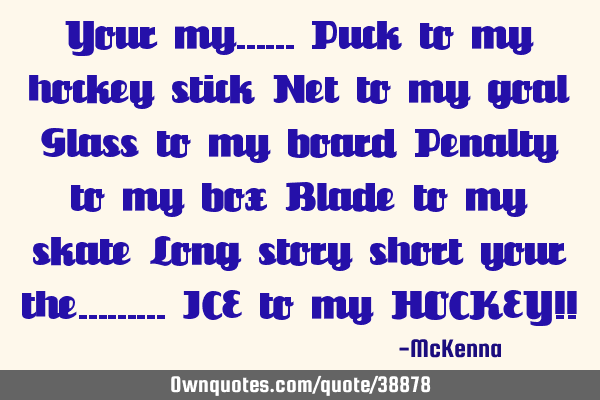 Your my…… Puck to my hockey stick Net to my goal Glass to my board Penalty to my box Blade to