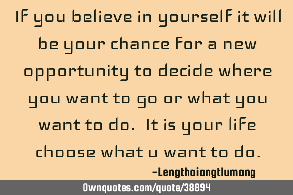 If you believe in yourself it will be your chance for a new opportunity to decide where you want to